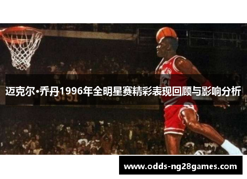 迈克尔·乔丹1996年全明星赛精彩表现回顾与影响分析