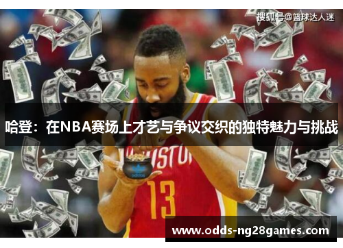 哈登：在NBA赛场上才艺与争议交织的独特魅力与挑战