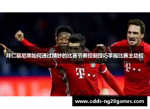 拜仁慕尼黑如何通过精妙的比赛节奏控制技巧掌握比赛主动权