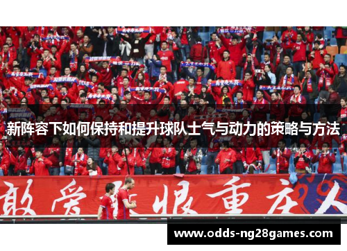 新阵容下如何保持和提升球队士气与动力的策略与方法