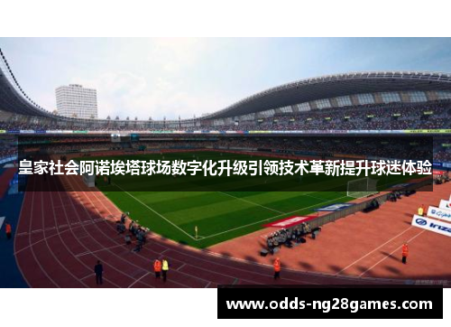 皇家社会阿诺埃塔球场数字化升级引领技术革新提升球迷体验