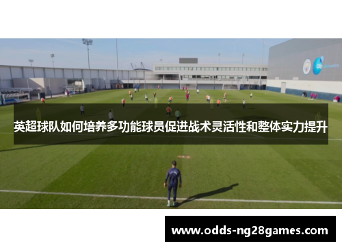 英超球队如何培养多功能球员促进战术灵活性和整体实力提升