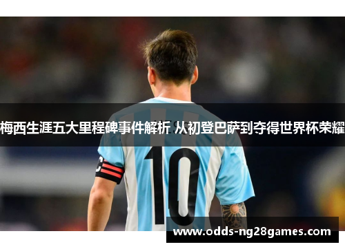 梅西生涯五大里程碑事件解析 从初登巴萨到夺得世界杯荣耀