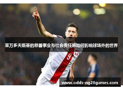 莱万多夫斯基的慈善事业与社会责任感如何影响球场外的世界