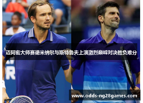 迈阿密大师赛德米纳尔与斯特鲁夫上演激烈巅峰对决胜负难分