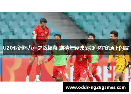 U20亚洲杯八强之战揭幕 期待年轻球员如何在赛场上闪耀