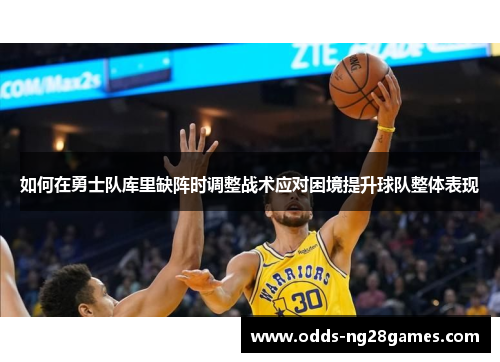 如何在勇士队库里缺阵时调整战术应对困境提升球队整体表现