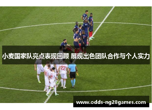 小麦国家队亮点表现回顾 展现出色团队合作与个人实力