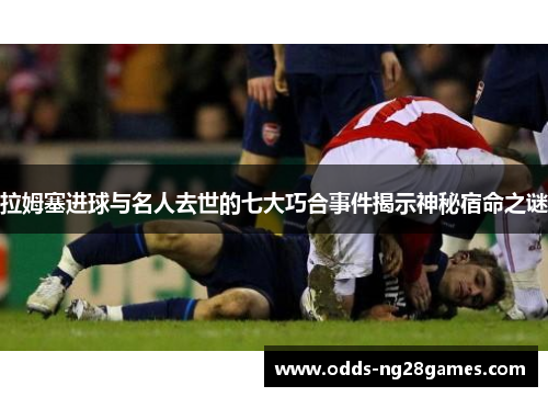 拉姆塞进球与名人去世的七大巧合事件揭示神秘宿命之谜
