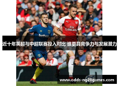 近十年英超与中超联赛投入对比 谁更具竞争力与发展潜力