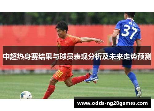 中超热身赛结果与球员表现分析及未来走势预测