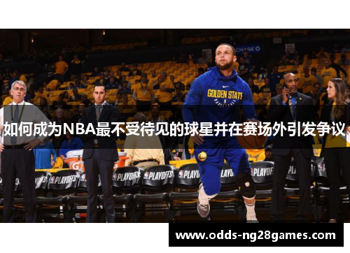 如何成为NBA最不受待见的球星并在赛场外引发争议