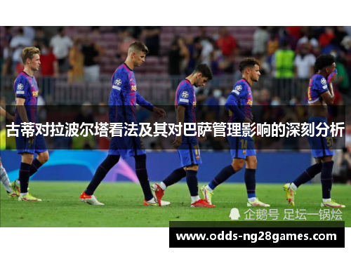 古蒂对拉波尔塔看法及其对巴萨管理影响的深刻分析