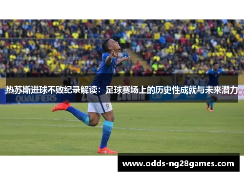 热苏斯进球不败纪录解读：足球赛场上的历史性成就与未来潜力