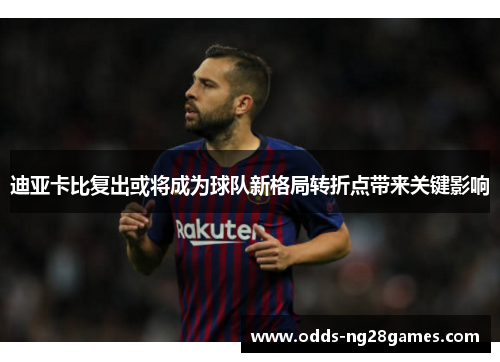 迪亚卡比复出或将成为球队新格局转折点带来关键影响