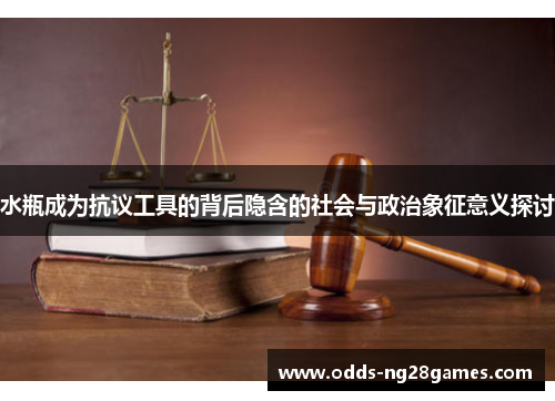 水瓶成为抗议工具的背后隐含的社会与政治象征意义探讨
