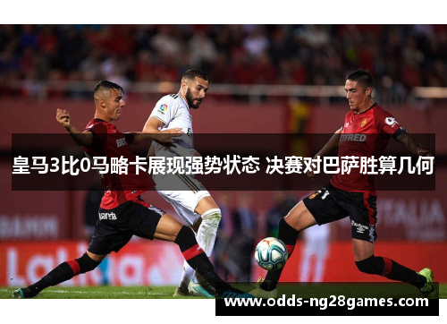 皇马3比0马略卡展现强势状态 决赛对巴萨胜算几何