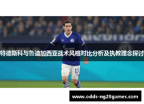 特德斯科与鲁迪加西亚战术风格对比分析及执教理念探讨