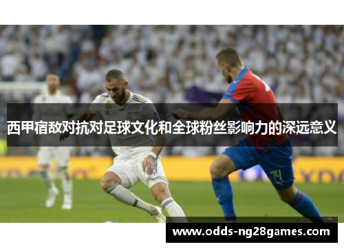 西甲宿敌对抗对足球文化和全球粉丝影响力的深远意义