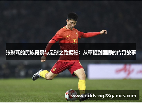 张琳芃的民族背景与足球之路揭秘：从草根到国脚的传奇故事