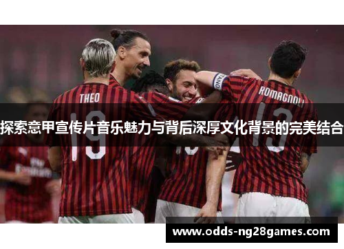 探索意甲宣传片音乐魅力与背后深厚文化背景的完美结合