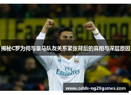 揭秘C罗为何与皇马队友关系紧张背后的真相与深层原因