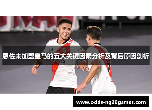 恩佐未加盟皇马的五大关键因素分析及背后原因剖析