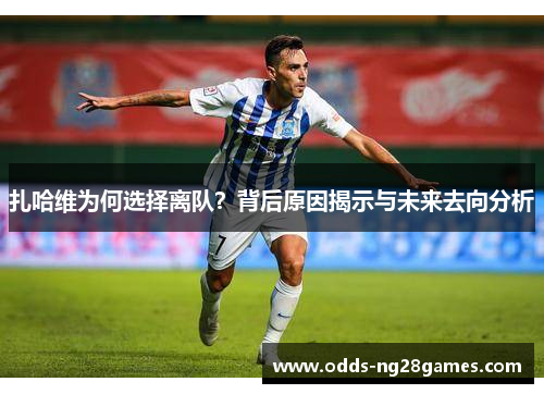 扎哈维为何选择离队？背后原因揭示与未来去向分析