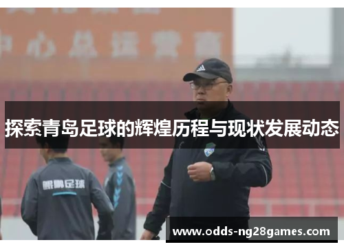 探索青岛足球的辉煌历程与现状发展动态 探索青岛足球的辉煌历程与现状发展动态