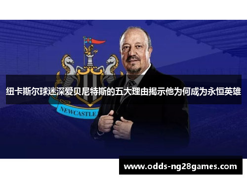 纽卡斯尔球迷深爱贝尼特斯的五大理由揭示他为何成为永恒英雄