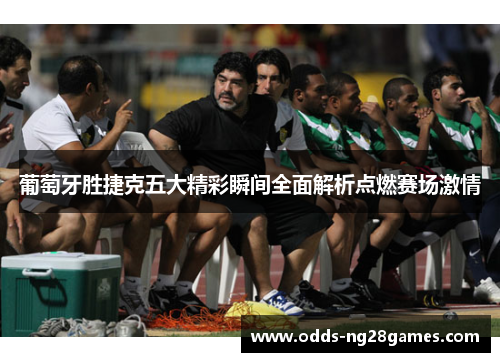 葡萄牙胜捷克五大精彩瞬间全面解析点燃赛场激情