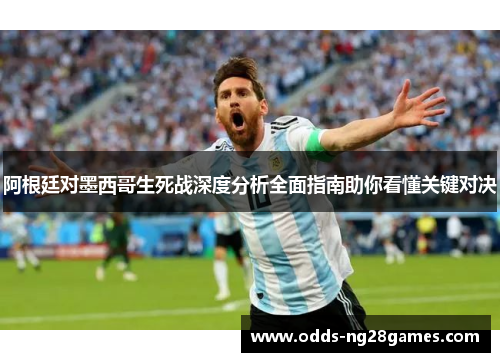 阿根廷对墨西哥生死战深度分析全面指南助你看懂关键对决