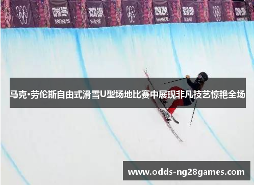 马克·劳伦斯自由式滑雪U型场地比赛中展现非凡技艺惊艳全场