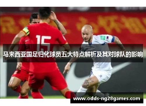 马来西亚国足归化球员五大特点解析及其对球队的影响