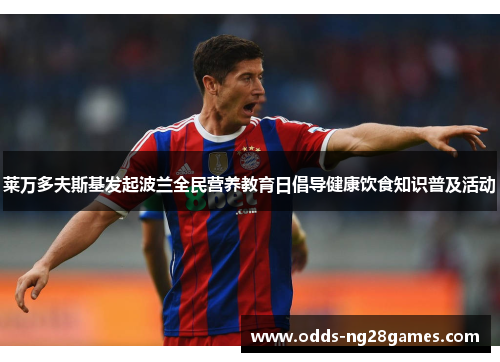 莱万多夫斯基发起波兰全民营养教育日倡导健康饮食知识普及活动 莱万多夫斯基发起波兰全民营养教育日倡导健康饮食知识普及活动
