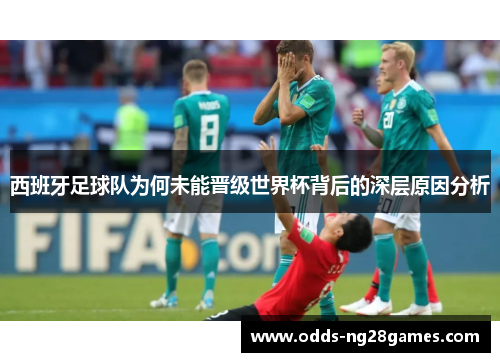西班牙足球队为何未能晋级世界杯背后的深层原因分析