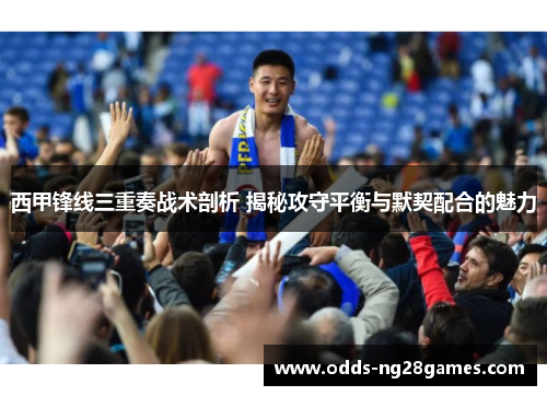 西甲锋线三重奏战术剖析 揭秘攻守平衡与默契配合的魅力