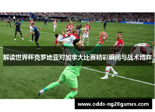 解读世界杯克罗地亚对加拿大比赛精彩瞬间与战术博弈