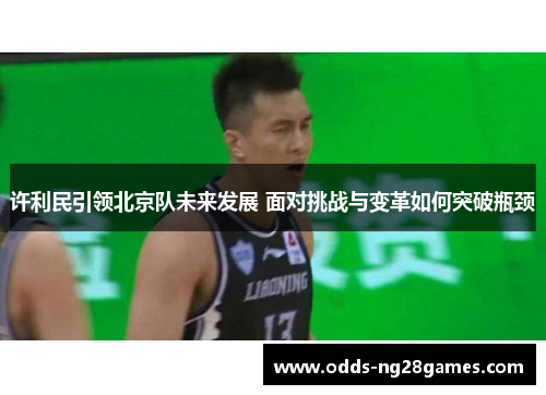 许利民引领北京队未来发展 面对挑战与变革如何突破瓶颈 许利民引领北京队未来发展 面对挑战与变革如何突破瓶颈