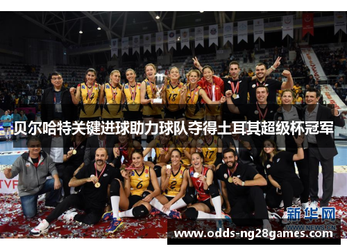 贝尔哈特关键进球助力球队夺得土耳其超级杯冠军 贝尔哈特关键进球助力球队夺得土耳其超级杯冠军