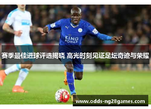 赛季最佳进球评选揭晓 高光时刻见证足坛奇迹与荣耀