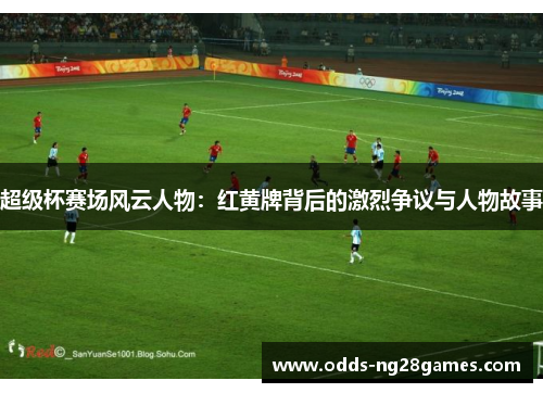 超级杯赛场风云人物：红黄牌背后的激烈争议与人物故事