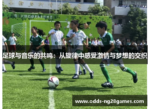足球与音乐的共鸣:从旋律中感受激情与梦想的交织 足球与音乐的共鸣:从旋律中感受激情与梦想的交织