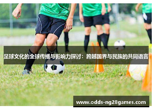 足球文化的全球传播与影响力探讨：跨越国界与民族的共同语言