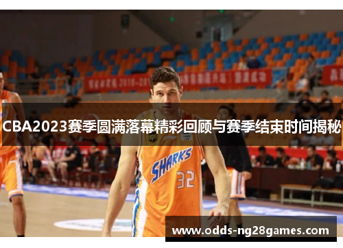 CBA2023赛季圆满落幕精彩回顾与赛季结束时间揭秘 CBA2023赛季圆满落幕精彩回顾与赛季结束时间揭秘