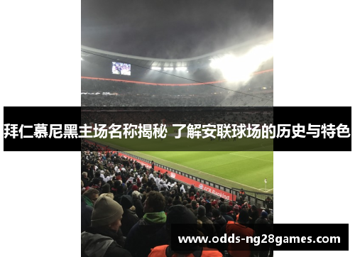 拜仁慕尼黑主场名称揭秘 了解安联球场的历史与特色 拜仁慕尼黑主场名称揭秘 了解安联球场的历史与特色