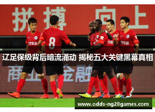 辽足保级背后暗流涌动 揭秘五大关键黑幕真相