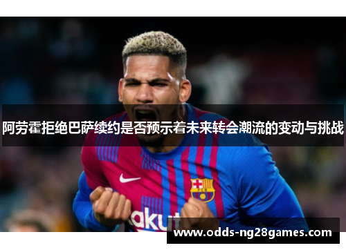 阿劳霍拒绝巴萨续约是否预示着未来转会潮流的变动与挑战 阿劳霍拒绝巴萨续约是否预示着未来转会潮流的变动与挑战