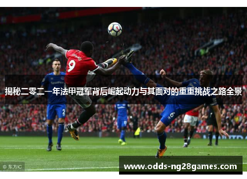 揭秘二零二一年法甲冠军背后崛起动力与其面对的重重挑战之路全景 揭秘二零二一年法甲冠军背后崛起动力与其面对的重重挑战之路全景