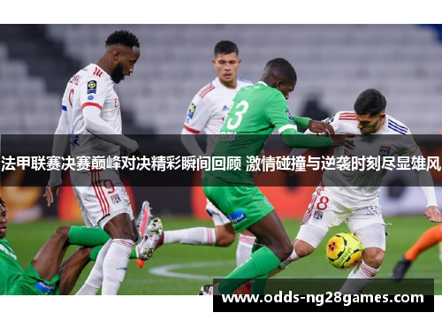 法甲联赛决赛巅峰对决精彩瞬间回顾 激情碰撞与逆袭时刻尽显雄风 法甲联赛决赛巅峰对决精彩瞬间回顾 激情碰撞与逆袭时刻尽显雄风